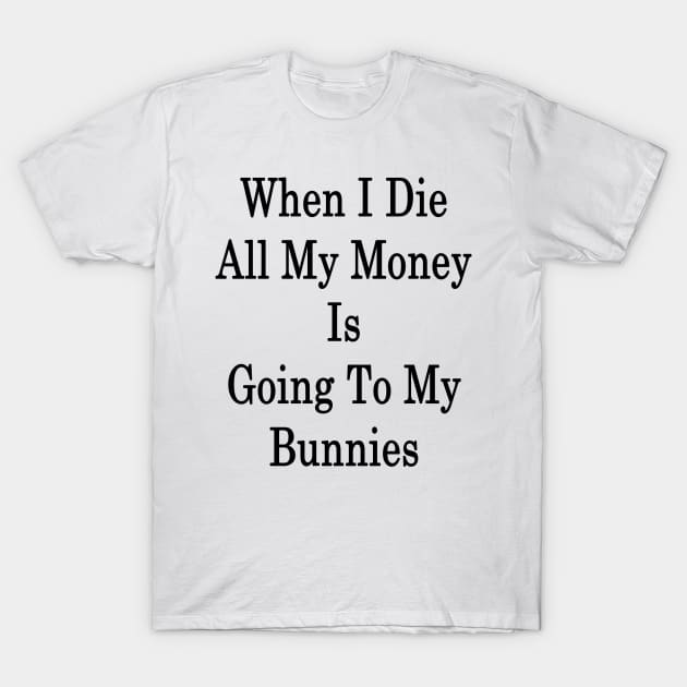 When I Die All My Money Is Going To My Bunnies T-Shirt by supernova23